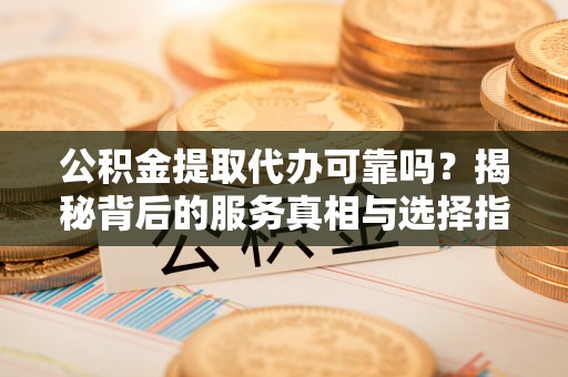 罗定公积金提取代办可靠吗？揭秘背后的服务真相与选择指南