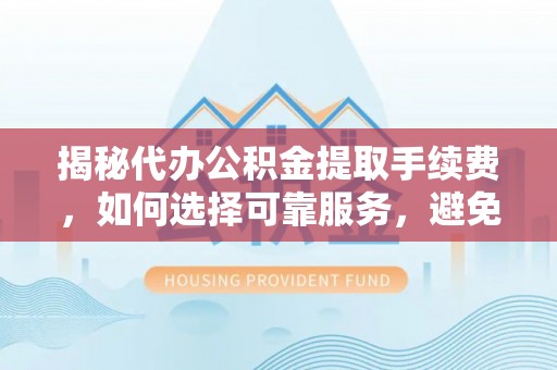 罗定揭秘代办公积金提取手续费，如何选择可靠服务，避免隐形陷阱