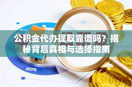 罗定公积金代办提取靠谱吗？揭秘背后真相与选择指南