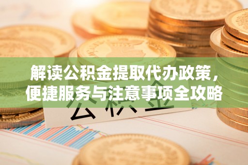 罗定解读公积金提取代办政策，便捷服务与注意事项全攻略
