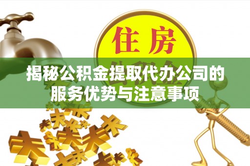 罗定揭秘公积金提取代办公司的服务优势与注意事项