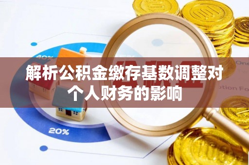 罗定解析公积金缴存基数调整对个人财务的影响