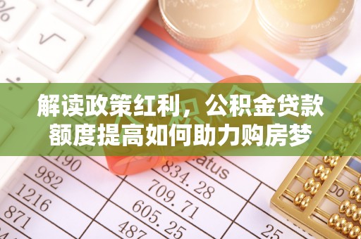 罗定解读政策红利，公积金贷款额度提高如何助力购房梦
