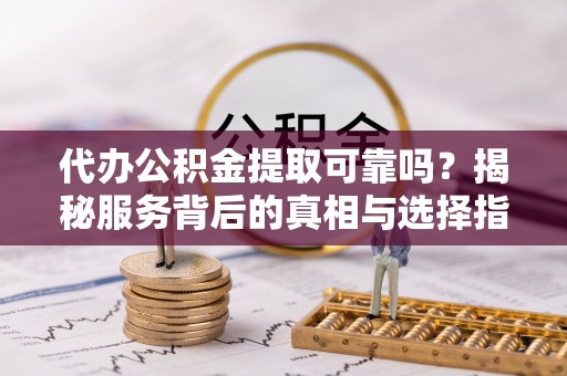 罗定代办公积金提取可靠吗？揭秘服务背后的真相与选择指南