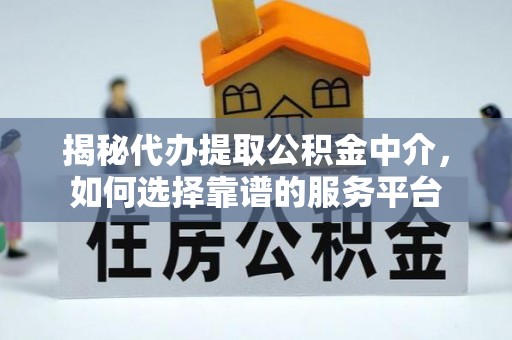 罗定揭秘代办提取公积金中介，如何选择靠谱的服务平台