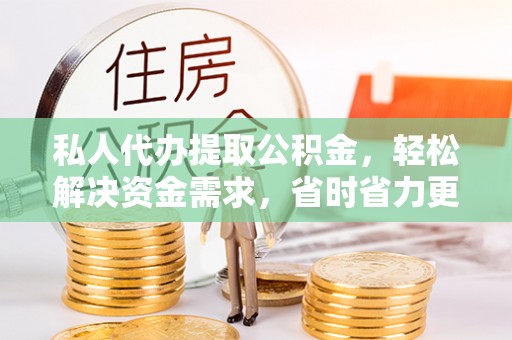 罗定私人代办提取公积金，轻松解决资金需求，省时省力更高效