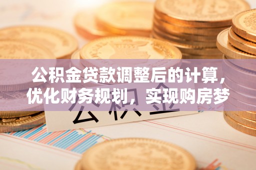 罗定公积金贷款调整后的计算，优化财务规划，实现购房梦想