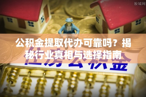 罗定公积金提取代办可靠吗？揭秘行业真相与选择指南