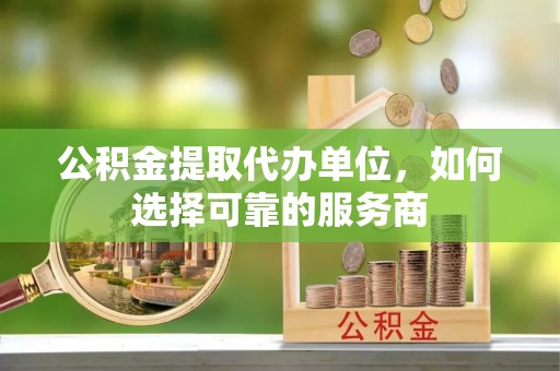 罗定公积金提取代办单位，如何选择可靠的服务商