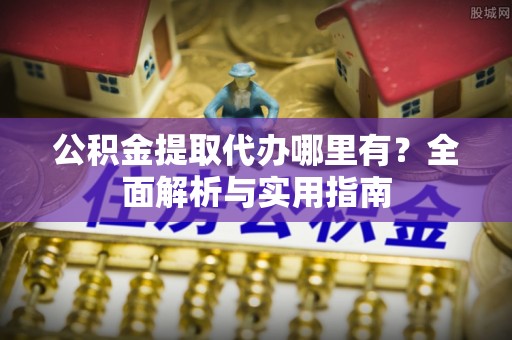 罗定公积金提取代办哪里有？全面解析与实用指南