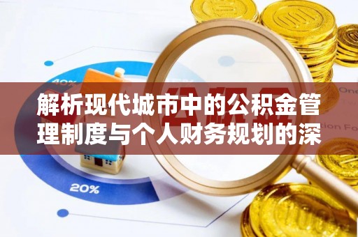 罗定解析现代城市中的公积金管理制度与个人财务规划的深度关联