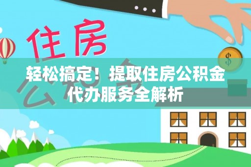 罗定轻松搞定！提取住房公积金代办服务全解析