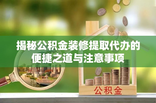 罗定揭秘公积金装修提取代办的便捷之道与注意事项