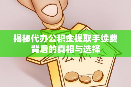 罗定揭秘代办公积金提取手续费背后的真相与选择