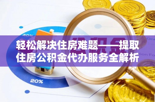 罗定轻松解决住房难题——提取住房公积金代办服务全解析