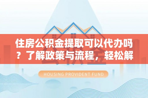 罗定住房公积金提取可以代办吗？了解政策与流程，轻松解决你的疑问