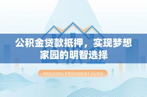 罗定公积金贷款抵押，实现梦想家园的明智选择
