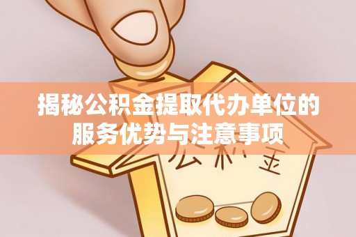 罗定揭秘公积金提取代办单位的服务优势与注意事项