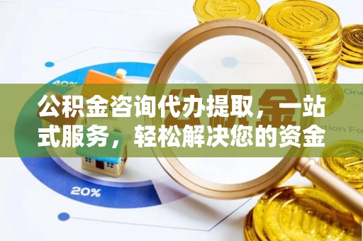 罗定公积金咨询代办提取，一站式服务，轻松解决您的资金需求