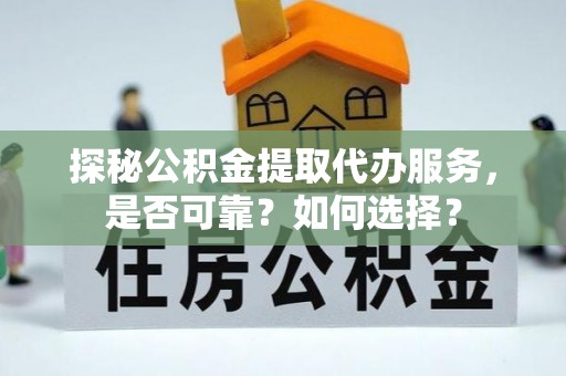 罗定探秘公积金提取代办服务，是否可靠？如何选择？