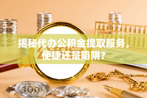 罗定揭秘代办公积金提取服务，便捷还是陷阱？
