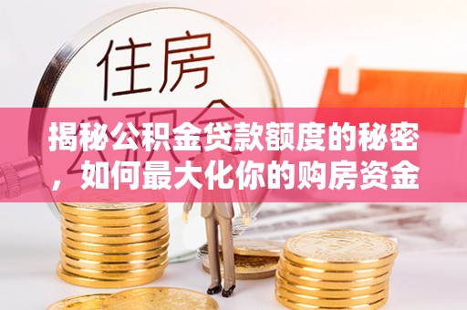 罗定揭秘公积金贷款额度的秘密，如何最大化你的购房资金？