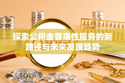 罗定探索公积金普惠性服务的新路径与未来发展趋势