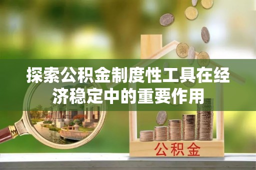 罗定探索公积金制度性工具在经济稳定中的重要作用
