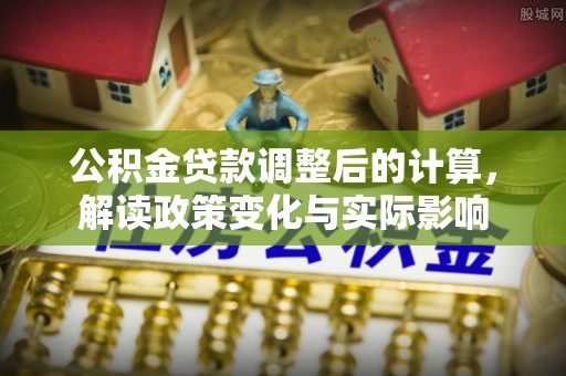 罗定公积金贷款调整后的计算，解读政策变化与实际影响
