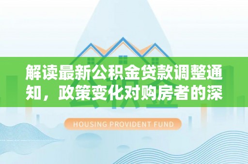 罗定解读最新公积金贷款调整通知，政策变化对购房者的深远影响