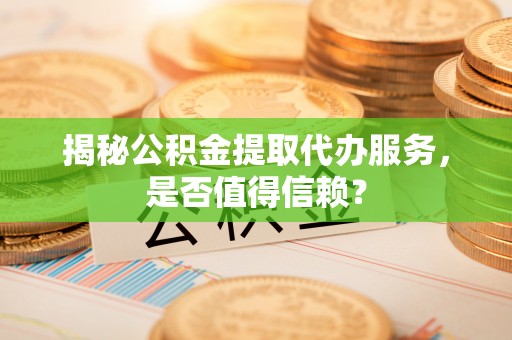 罗定揭秘公积金提取代办服务，是否值得信赖？