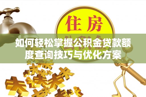 罗定如何轻松掌握公积金贷款额度查询技巧与优化方案