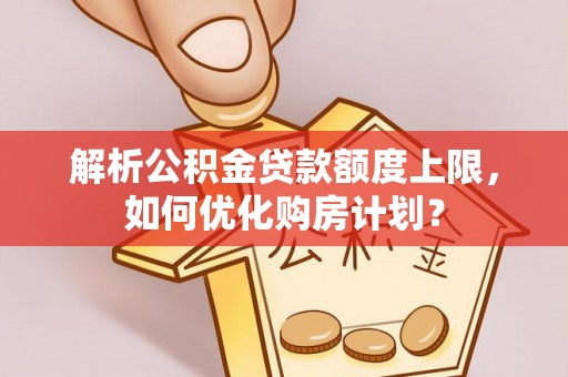 罗定解析公积金贷款额度上限，如何优化购房计划？