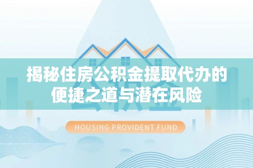 罗定揭秘住房公积金提取代办的便捷之道与潜在风险