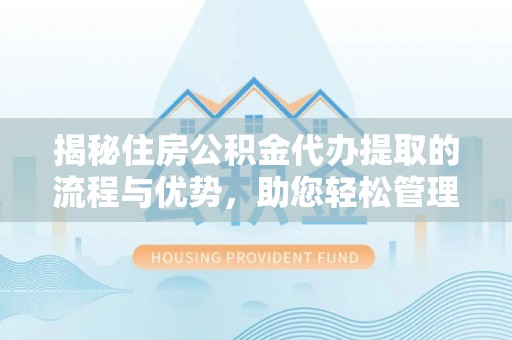 罗定揭秘住房公积金代办提取的流程与优势，助您轻松管理资金