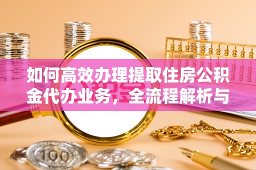 罗定如何高效办理提取住房公积金代办业务，全流程解析与实用建议