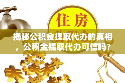 罗定揭秘公积金提取代办的真相，公积金提取代办可信吗？