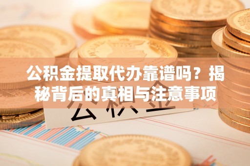 罗定公积金提取代办靠谱吗？揭秘背后的真相与注意事项