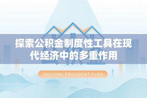 罗定探索公积金制度性工具在现代经济中的多重作用