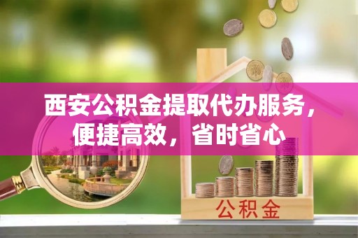 罗定西安公积金提取代办服务，便捷高效，省时省心