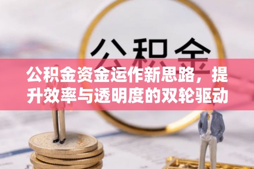 罗定公积金资金运作新思路，提升效率与透明度的双轮驱动