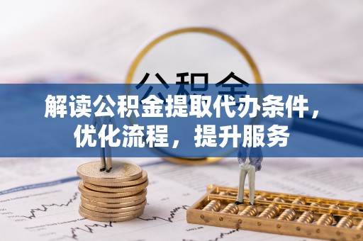 罗定解读公积金提取代办条件，优化流程，提升服务