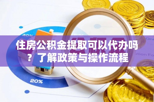 罗定住房公积金提取可以代办吗？了解政策与操作流程