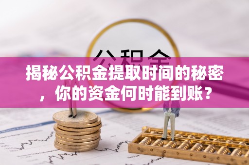 罗定揭秘公积金提取时间的秘密，你的资金何时能到账？