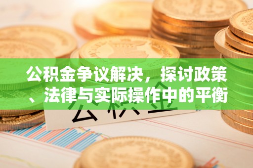 罗定公积金争议解决，探讨政策、法律与实际操作中的平衡之道