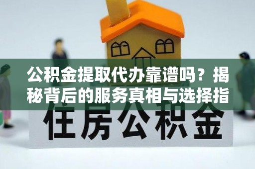 罗定公积金提取代办靠谱吗？揭秘背后的服务真相与选择指南