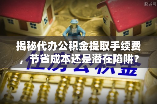 罗定揭秘代办公积金提取手续费，节省成本还是潜在陷阱？