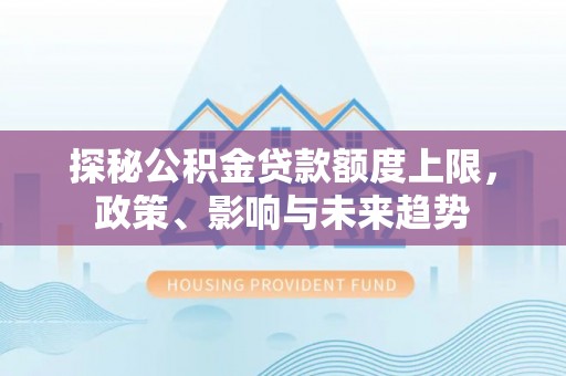 罗定探秘公积金贷款额度上限，政策、影响与未来趋势