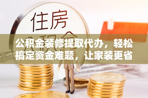 罗定公积金装修提取代办，轻松搞定资金难题，让家装更省心