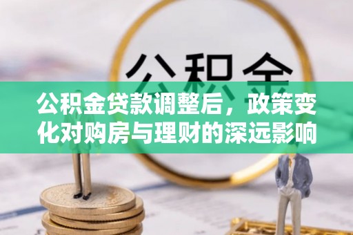 罗定公积金贷款调整后，政策变化对购房与理财的深远影响